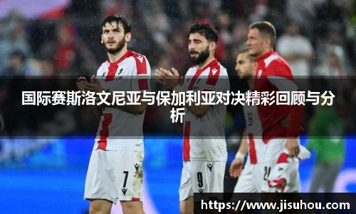 国际赛斯洛文尼亚与保加利亚对决精彩回顾与分析