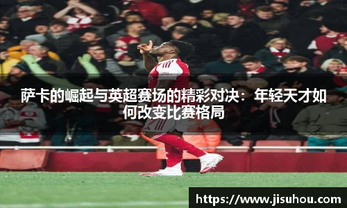萨卡的崛起与英超赛场的精彩对决：年轻天才如何改变比赛格局